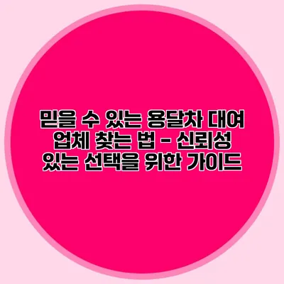 믿을 수 있는 용달차 대여 업체 찾는 법 - 신뢰성 있는 선택을 위한 가이드