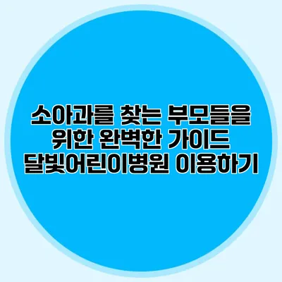 소아과를 찾는 부모들을 위한 완벽한 가이드: 달빛어린이병원 이용하기