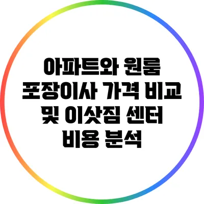 아파트와 원룸 포장이사 가격 비교 및 이삿짐 센터 비용 분석