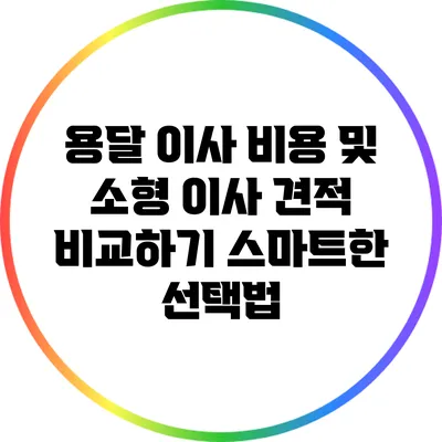 용달 이사 비용 및 소형 이사 견적 비교하기: 스마트한 선택법