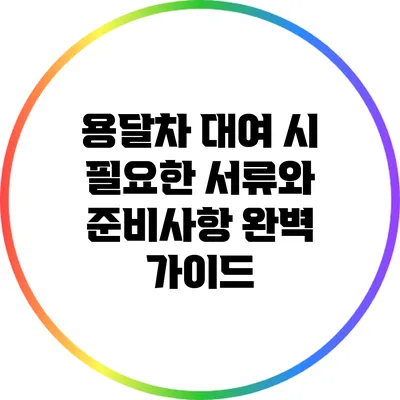 용달차 대여 시 필요한 서류와 준비사항 완벽 가이드