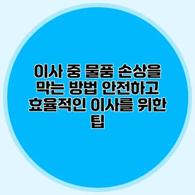 이사 중 물품 손상을 막는 방법: 안전하고 효율적인 이사를 위한 팁