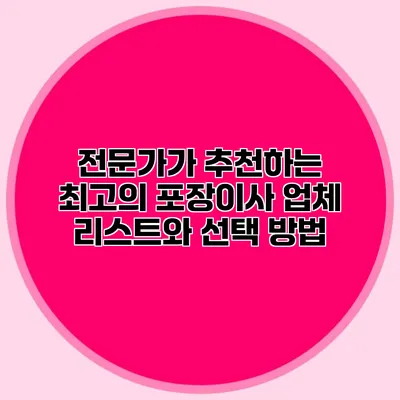 전문가가 추천하는 최고의 포장이사 업체 리스트와 선택 방법