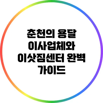 춘천의 용달 이사업체와 이삿짐센터 완벽 가이드