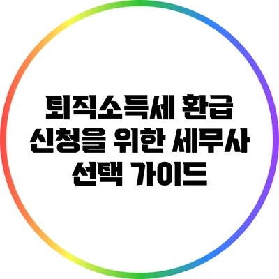 퇴직소득세 환급 신청을 위한 세무사 선택 가이드
