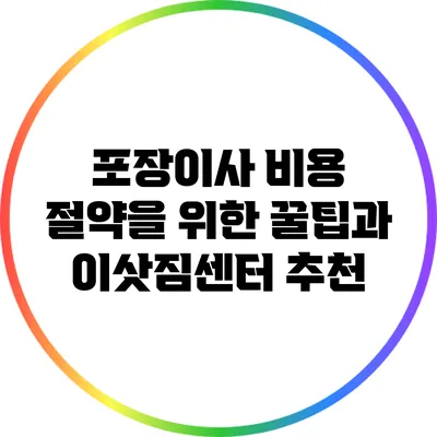 포장이사 비용 절약을 위한 꿀팁과 이삿짐센터 추천