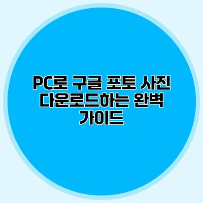 PC로 구글 포토 사진 다운로드하는 완벽 가이드