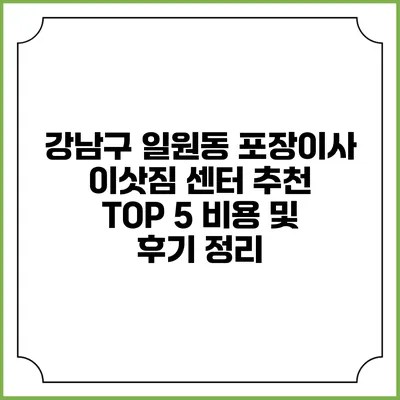 강남구 일원동 포장이사 이삿짐 센터 추천 TOP 5: 비용 및 후기 정리