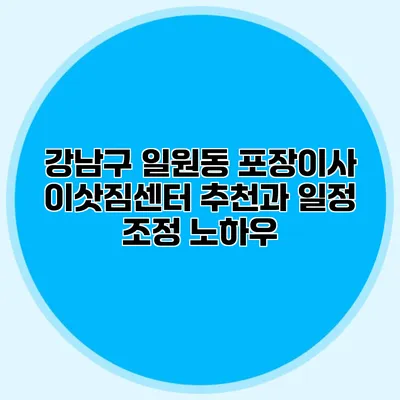 강남구 일원동 포장이사: 이삿짐센터 추천과 일정 조정 노하우