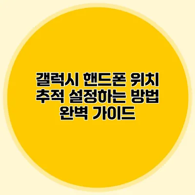 갤럭시 핸드폰 위치 추적 설정하는 방법 완벽 가이드