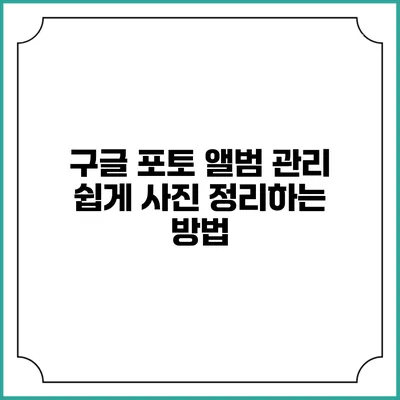 구글 포토 앨범 관리: 쉽게 사진 정리하는 방법
