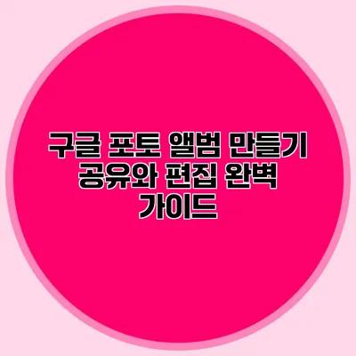 구글 포토 앨범 만들기: 공유와 편집 완벽 가이드