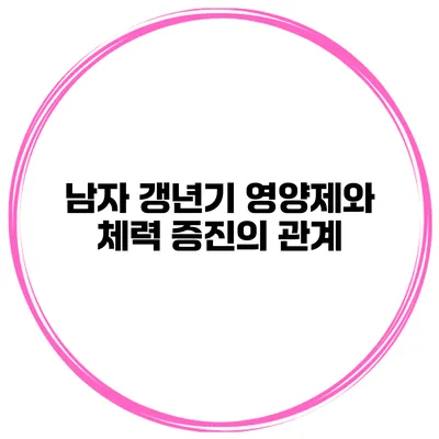 남자 갱년기 영양제와 체력 증진의 관계