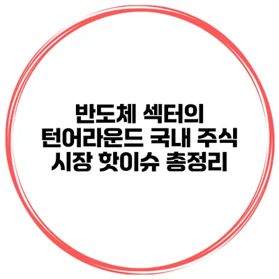 반도체 섹터의 턴어라운드 국내 주식 시장 핫이슈 총정리