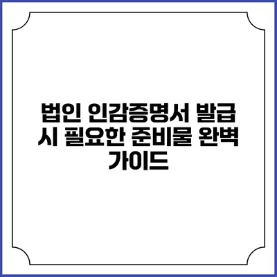 법인 인감증명서 발급 시 필요한 준비물 완벽 가이드