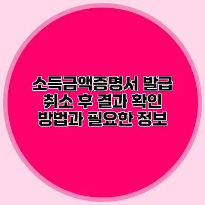 소득금액증명서 발급 취소 후 결과 확인 방법과 필요한 정보