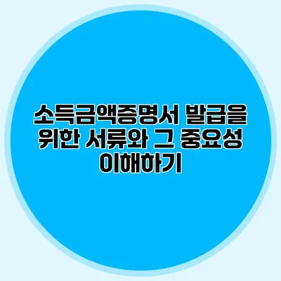소득금액증명서 발급을 위한 서류와 그 중요성 이해하기