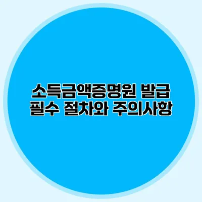소득금액증명원 발급: 필수 절차와 주의사항