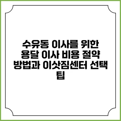 수유동 이사를 위한 용달 이사 비용 절약 방법과 이삿짐센터 선택 팁