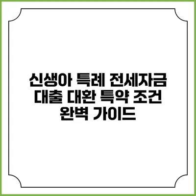 신생아 특례 전세자금 대출: 대환 특약 조건 완벽 가이드