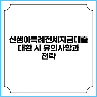 신생아특례전세자금대출 대환 시 유의사항과 전략