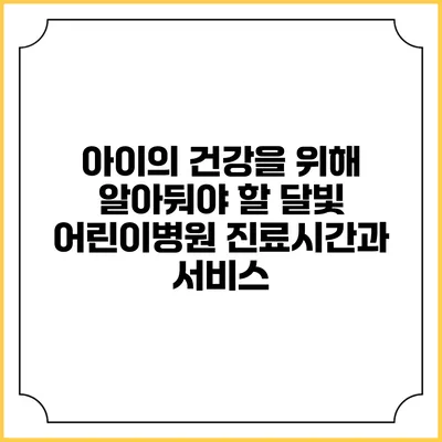 아이의 건강을 위해 알아둬야 할 달빛 어린이병원 진료시간과 서비스