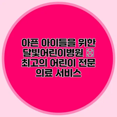 아픈 아이들을 위한 달빛어린이병원 – 최고의 어린이 전문 의료 서비스