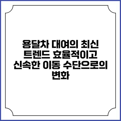 용달차 대여의 최신 트렌드: 효율적이고 신속한 이동 수단으로의 변화