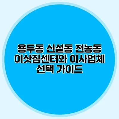 용두동 신설동 전농동 이삿짐센터와 이사업체 선택 가이드