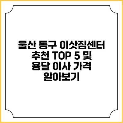 울산 동구 이삿짐센터 추천 TOP 5 및 용달 이사 가격 알아보기