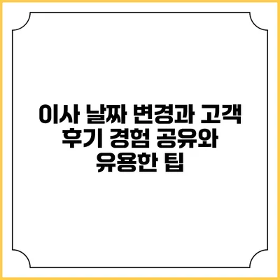이사 날짜 변경과 고객 후기: 경험 공유와 유용한 팁