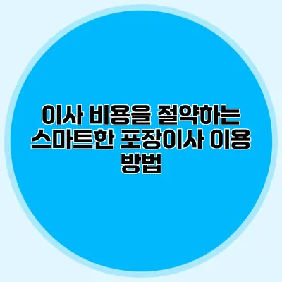 이사 비용을 절약하는 스마트한 포장이사 이용 방법