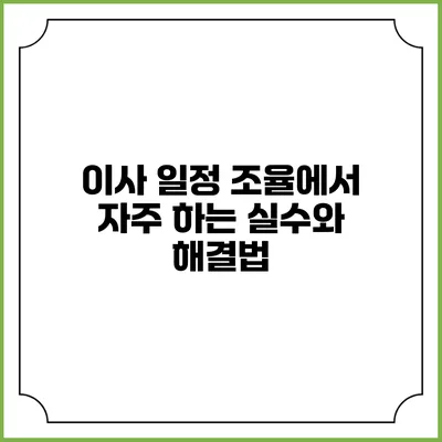이사 일정 조율에서 자주 하는 실수와 해결법