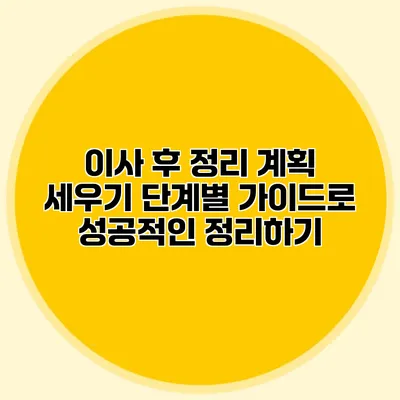 이사 후 정리 계획 세우기: 단계별 가이드로 성공적인 정리하기