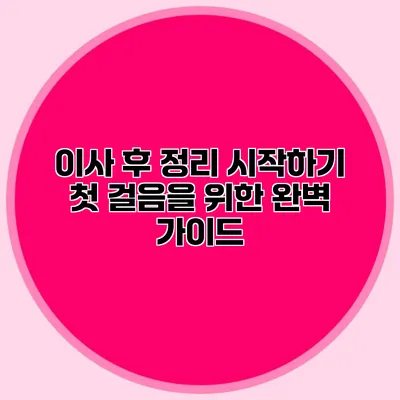 이사 후 정리 시작하기: 첫 걸음을 위한 완벽 가이드