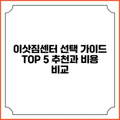 이삿짐센터 선택 가이드: TOP 5 추천과 비용 비교