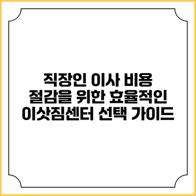 직장인 이사 비용 절감을 위한 효율적인 이삿짐센터 선택 가이드