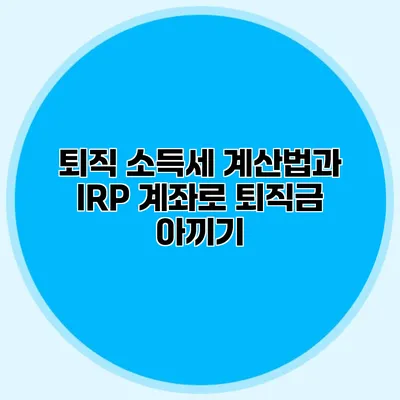 퇴직 소득세 계산법과 IRP 계좌로 퇴직금 아끼기