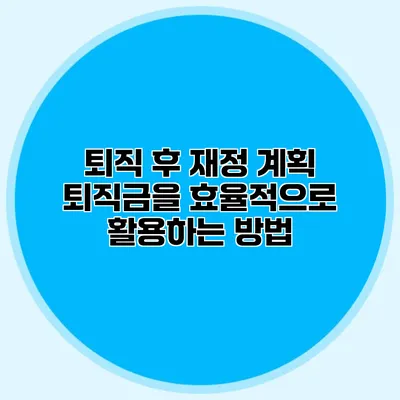 퇴직 후 재정 계획: 퇴직금을 효율적으로 활용하는 방법