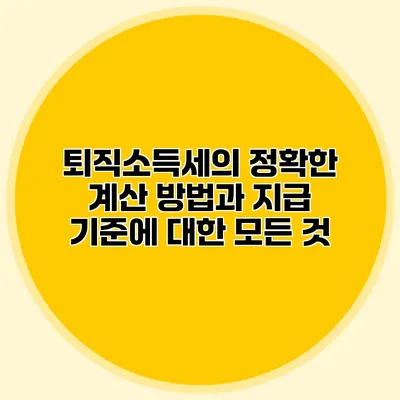 퇴직소득세의 정확한 계산 방법과 지급 기준에 대한 모든 것