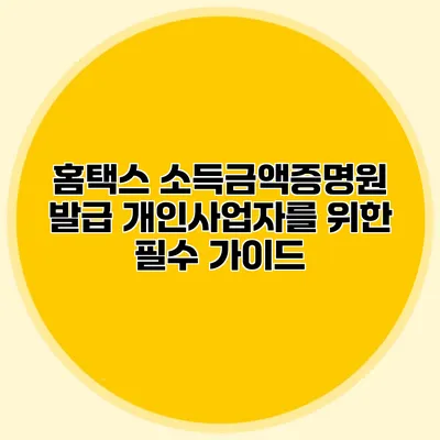 홈택스 소득금액증명원 발급: 개인사업자를 위한 필수 가이드
