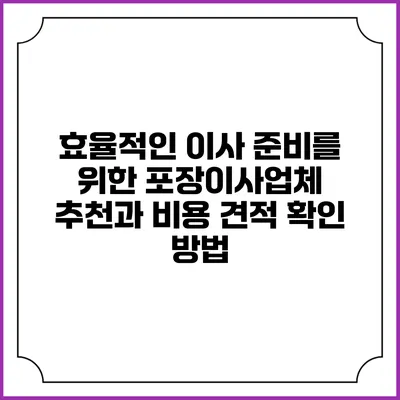 효율적인 이사 준비를 위한 포장이사업체 추천과 비용 견적 확인 방법