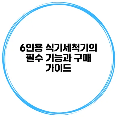 6인용 식기세척기의 필수 기능과 구매 가이드