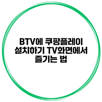 BTV에 쿠팡플레이 설치하기 TV화면에서 즐기는 법