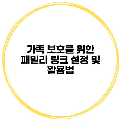 가족 보호를 위한 패밀리 링크 설정 및 활용법