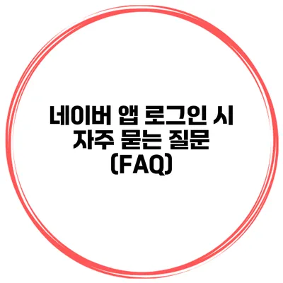 네이버 앱 로그인 시 자주 묻는 질문 (FAQ)