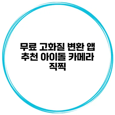 무료 고화질 변환 앱 추천 아이돌 카메라 직찍