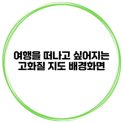 여행을 떠나고 싶어지는 고화질 지도 배경화면