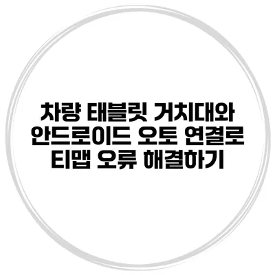 차량 태블릿 거치대와 안드로이드 오토 연결로 티맵 오류 해결하기