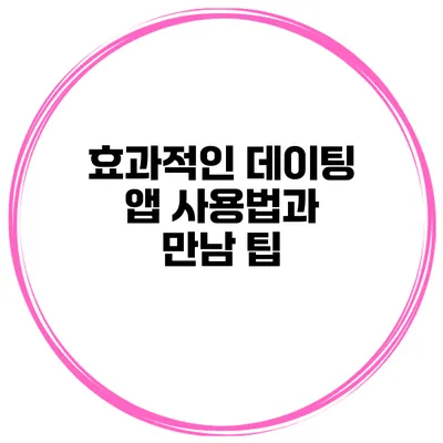 효과적인 데이팅 앱 사용법과 만남 팁